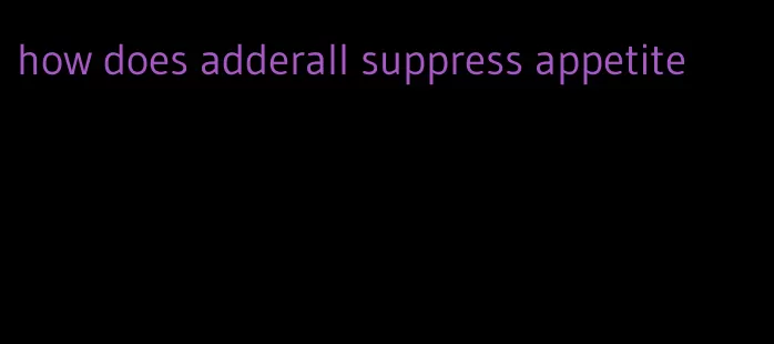 how does adderall suppress appetite