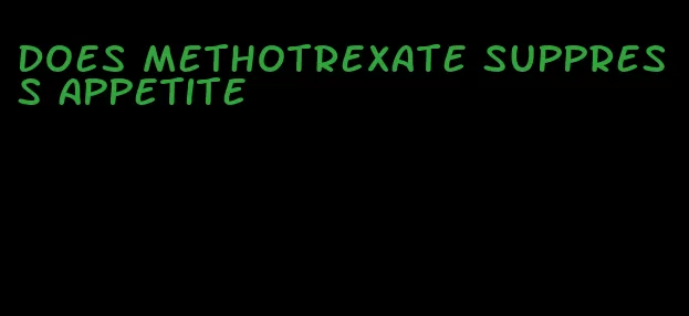 does methotrexate suppress appetite