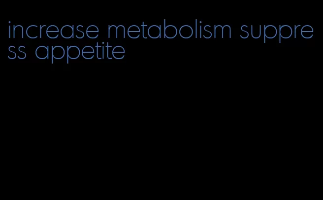 increase metabolism suppress appetite