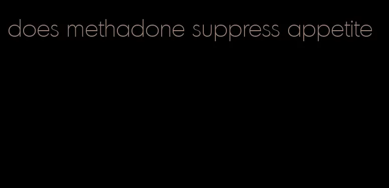 does methadone suppress appetite