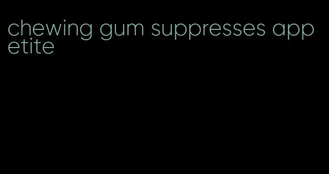 chewing gum suppresses appetite