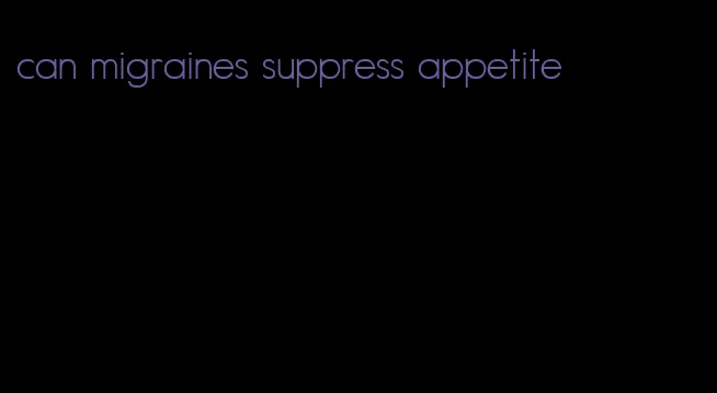 can migraines suppress appetite