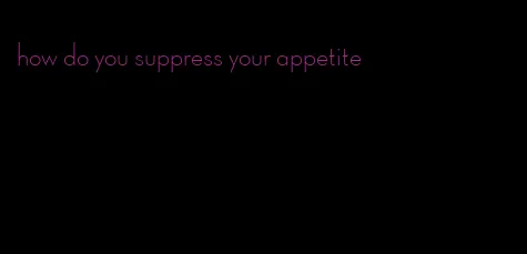 how do you suppress your appetite