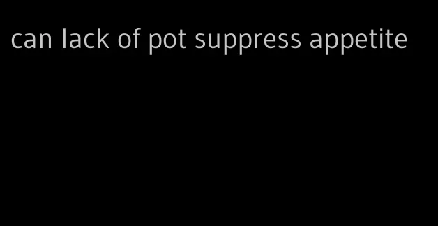 can lack of pot suppress appetite