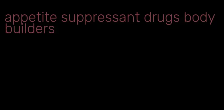 appetite suppressant drugs bodybuilders