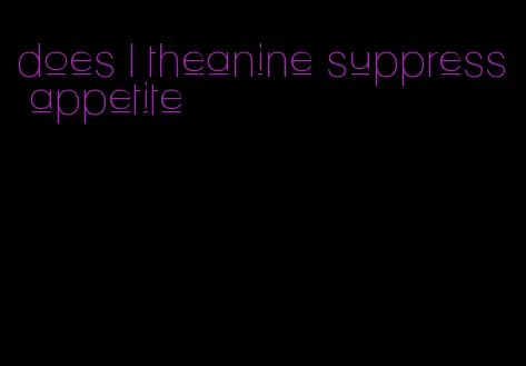 does l theanine suppress appetite