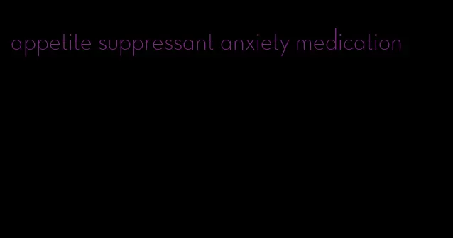 appetite suppressant anxiety medication