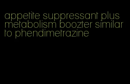 appetite suppressant plus metabolism boozter similar to phendimetrazine