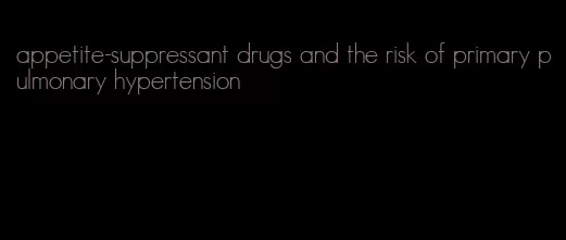 appetite-suppressant drugs and the risk of primary pulmonary hypertension