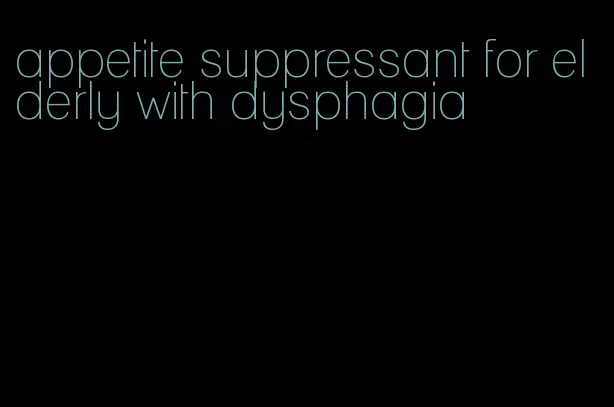 appetite suppressant for elderly with dysphagia