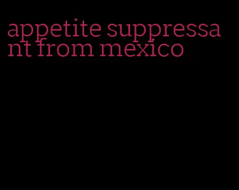 appetite suppressant from mexico