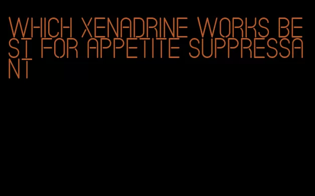 which xenadrine works best for appetite suppressant