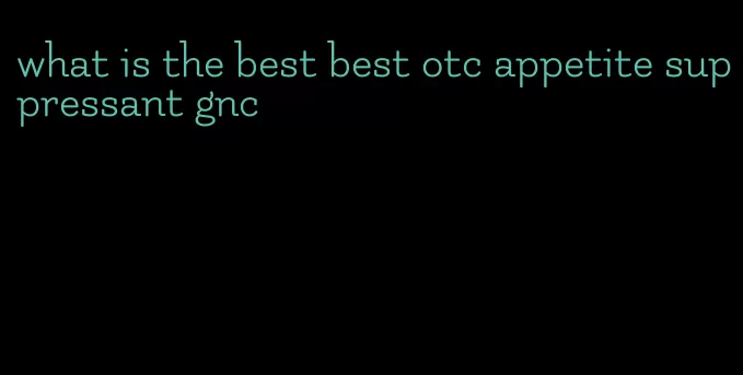 what is the best best otc appetite suppressant gnc