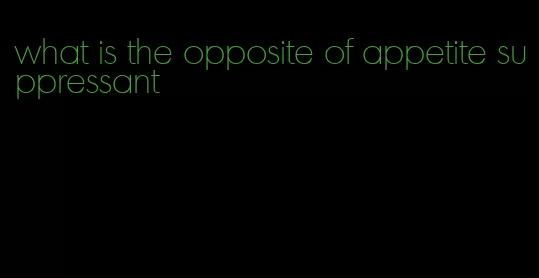 what is the opposite of appetite suppressant