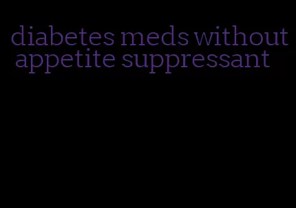 diabetes meds without appetite suppressant