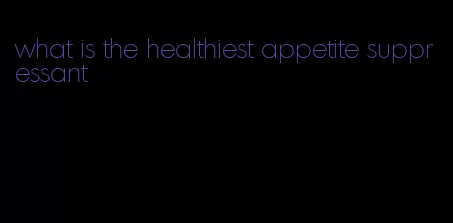 what is the healthiest appetite suppressant