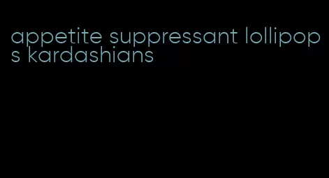 appetite suppressant lollipops kardashians