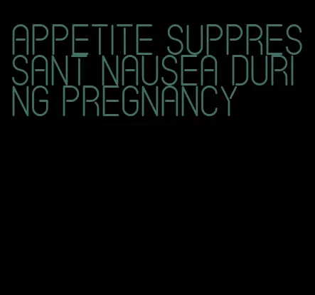 appetite suppressant nausea during pregnancy