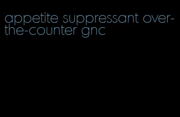 appetite suppressant over-the-counter gnc