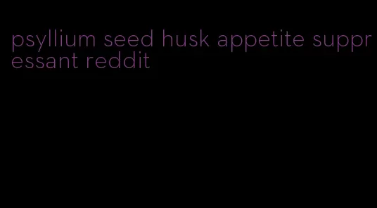 psyllium seed husk appetite suppressant reddit