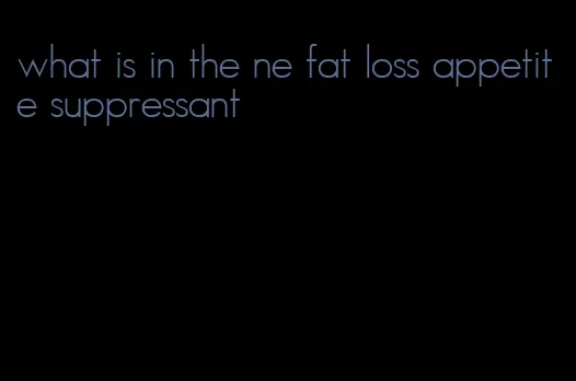 what is in the ne fat loss appetite suppressant