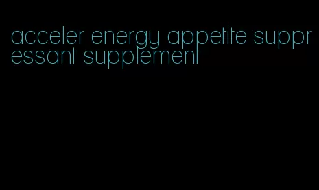 acceler energy appetite suppressant supplement