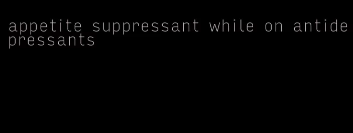 appetite suppressant while on antidepressants