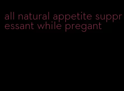 all natural appetite suppressant while pregant