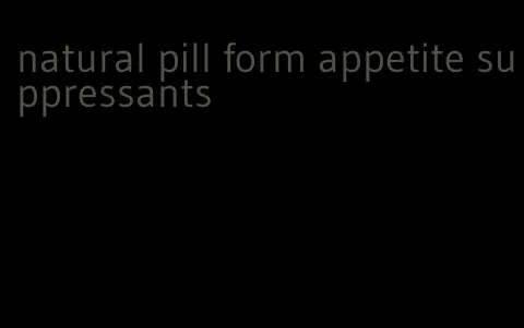 natural pill form appetite suppressants