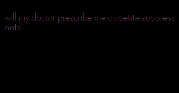 will my doctor prescribe me appetite suppressants