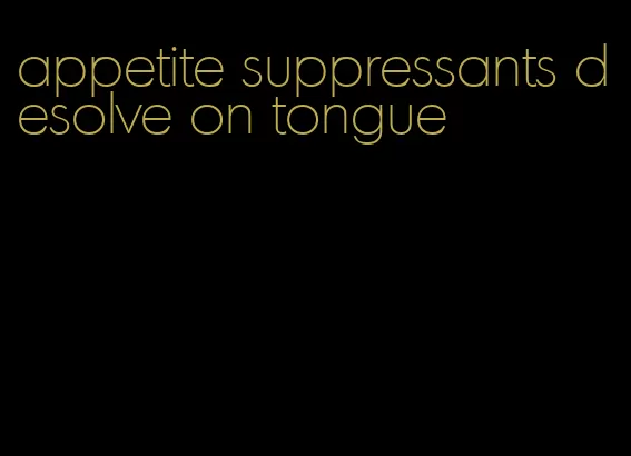 appetite suppressants desolve on tongue