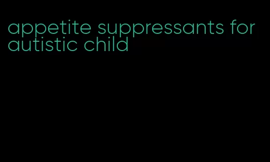 appetite suppressants for autistic child