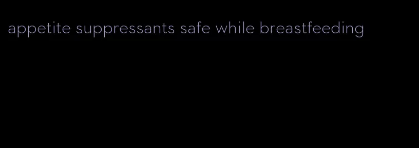 appetite suppressants safe while breastfeeding