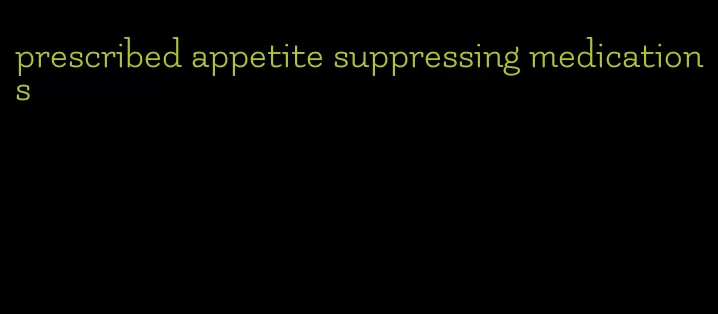 prescribed appetite suppressing medications