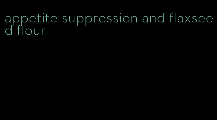 appetite suppression and flaxseed flour