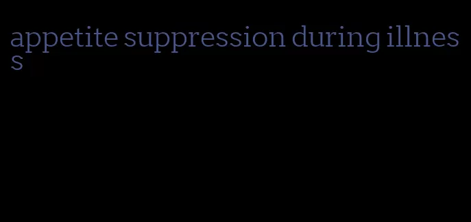 appetite suppression during illness