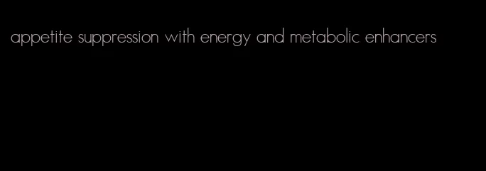 appetite suppression with energy and metabolic enhancers