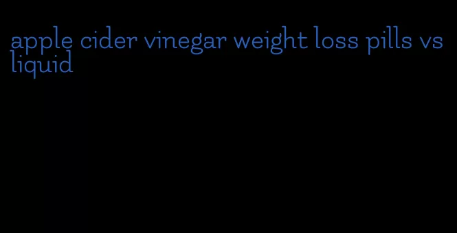 apple cider vinegar weight loss pills vs liquid