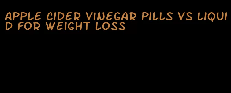 apple cider vinegar pills vs liquid for weight loss