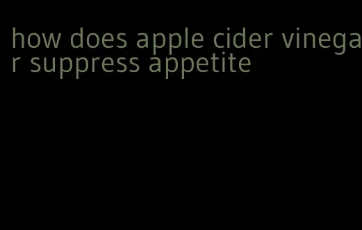 how does apple cider vinegar suppress appetite