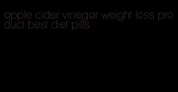 apple cider vinegar weight loss product best diet pills