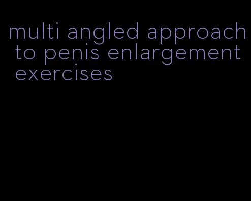 multi angled approach to penis enlargement exercises