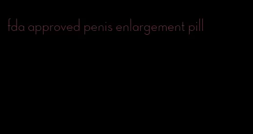 fda approved penis enlargement pill