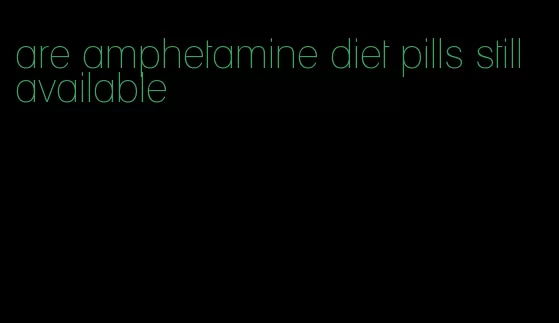 are amphetamine diet pills still available