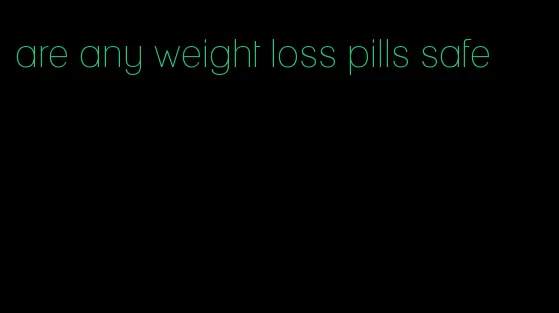 are any weight loss pills safe