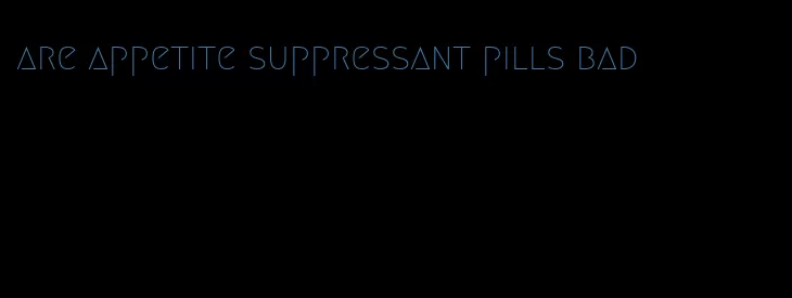 are appetite suppressant pills bad