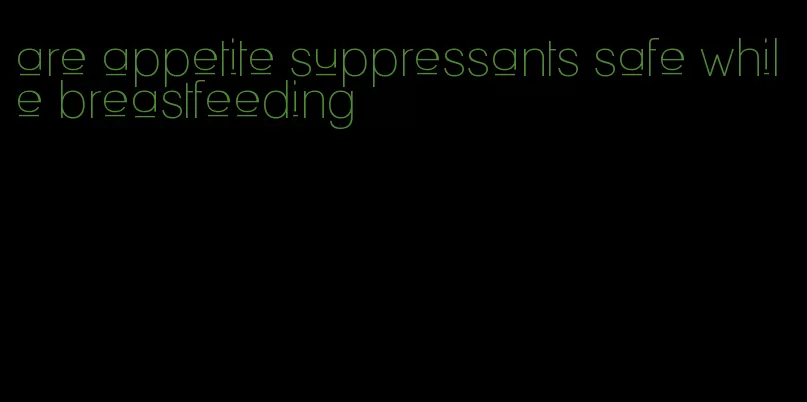 are appetite suppressants safe while breastfeeding