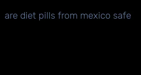 are diet pills from mexico safe