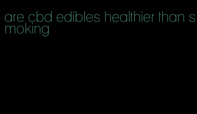 are cbd edibles healthier than smoking