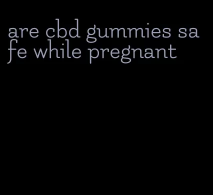 are cbd gummies safe while pregnant